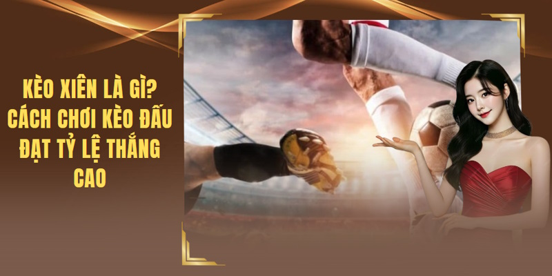 Kèo Xiên Là Gì? Cách Chơi Kèo Đấu Đạt Tỷ Lệ Thắng Cao