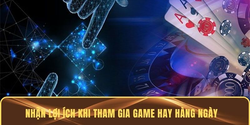 Nhận lợi ích khi tham gia game hay hàng ngày