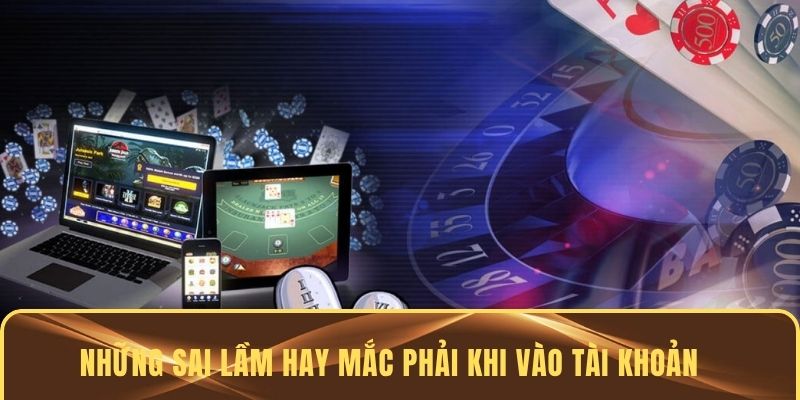 Những sai lầm hay mắc phải khi vào tài khoản